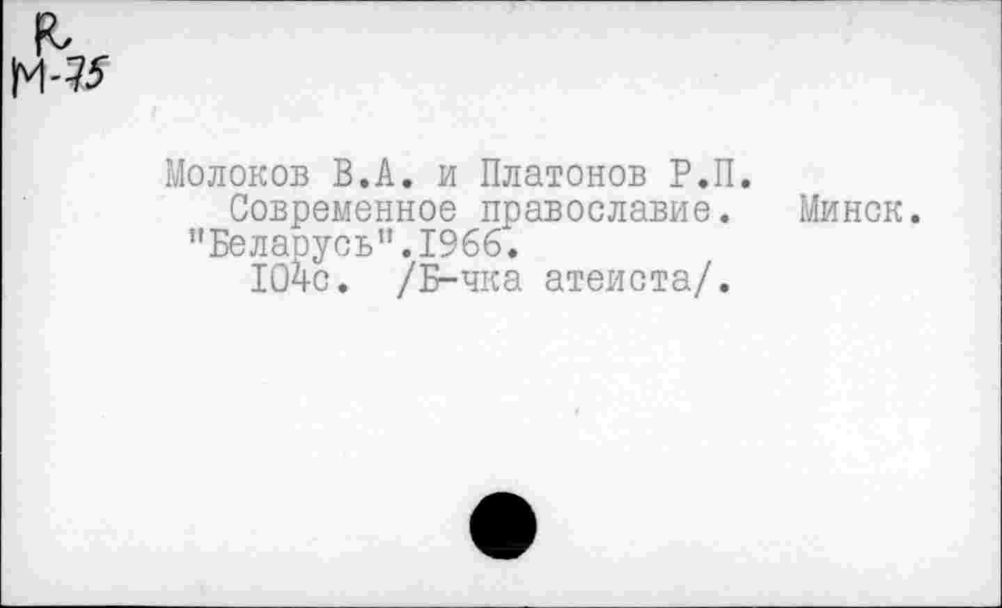 ﻿Молоков В.А. и Платонов Р.П.
Современное православие. Минск.
"Беларусь".1966.
104с. /Б-чка атеиста/.